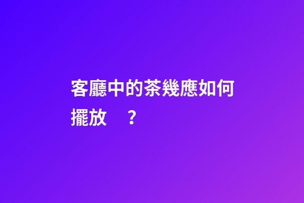 客廳中的茶幾應如何擺放？